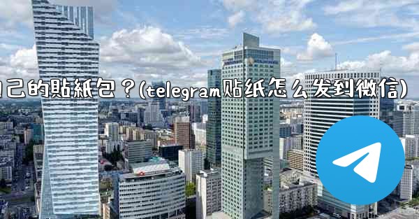 Telegram如何製作和分享我自己的貼紙包？(telegram贴纸怎么发到微信)