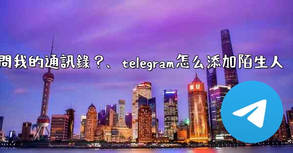 如何允許Telegram訪問我的通訊錄？、telegram怎么添加陌生人