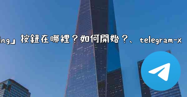Telegram「Start Messaging」按鈕在哪裡？如何開始？、telegram-x