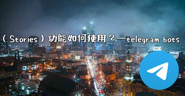 <b>Telegram的「故事」（Stories）功能如何使用？—telegram bots</b>