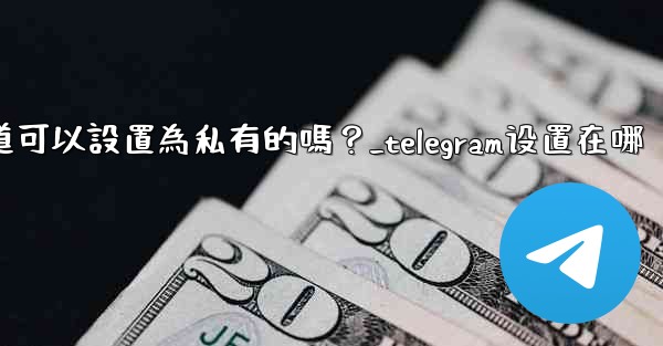 Telegram頻道可以設置為私有的嗎？_telegram设置在哪