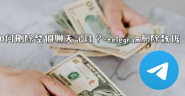 Telegram如何刪除整個聊天記錄？-telegram删除数据