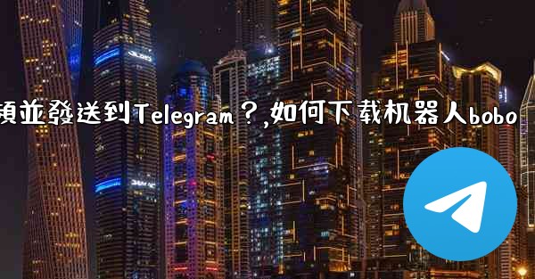 如何使用機器人下載YouTube視頻並發送到Telegram？,如何下载机器人bobo
