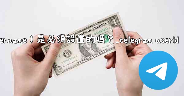 Telegram用戶名（Username）是必須設置的嗎？_telegram userid