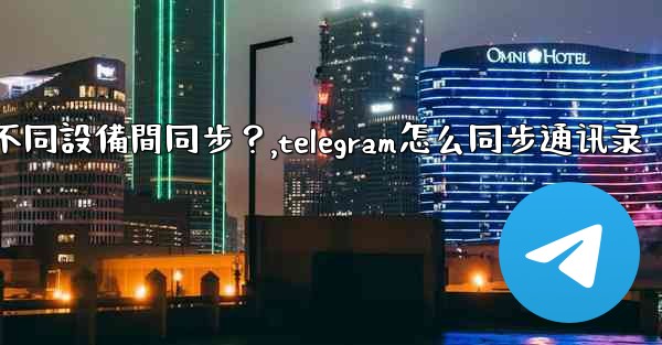 為什麼Telegram秘密聊天不能在不同設備間同步？,telegram怎么同步通讯录