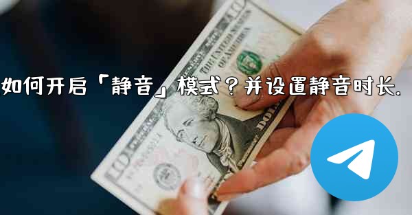 Telegram如何開啟「靜音」模式？並設置靜音時長。;telegram如何开启「静音」模式？并设置静音时长.