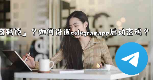 Telegram什麼是「密碼鎖」？如何設置TelegramApp啟動密碼？;telegram什麼是「密码锁」？如何设置telegramapp启动密码？